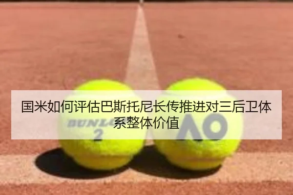 国米如何评估巴斯托尼长传推进对三后卫体系整体价值