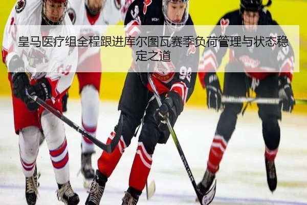 皇马医疗组全程跟进库尔图瓦赛季负荷管理与状态稳定之道