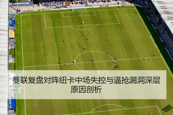 曼联复盘对阵纽卡中场失控与逼抢漏洞深层原因剖析