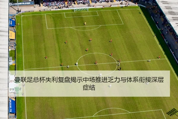 曼联足总杯失利复盘揭示中场推进乏力与体系衔接深层症结