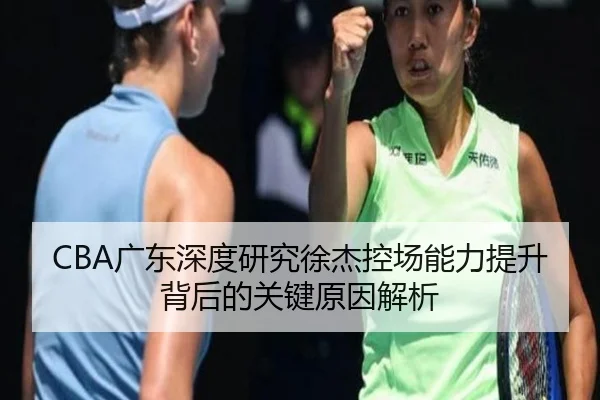 CBA广东深度研究徐杰控场能力提升背后的关键原因解析