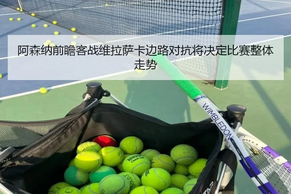 阿森纳前瞻客战维拉萨卡边路对抗将决定比赛整体走势