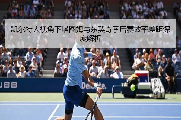 凯尔特人视角下塔图姆与东契奇季后赛效率差距深度解析