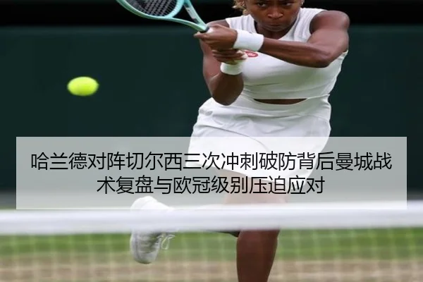 哈兰德对阵切尔西三次冲刺破防背后曼城战术复盘与欧冠级别压迫应对