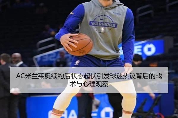 AC米兰莱奥续约后状态起伏引发球迷热议背后的战术与心理观察